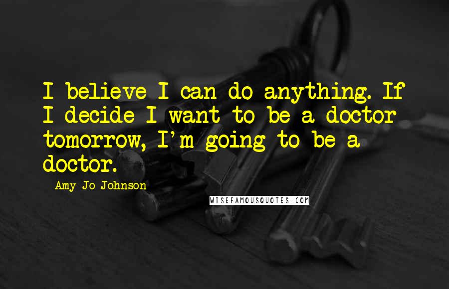 Amy Jo Johnson Quotes: I believe I can do anything. If I decide I want to be a doctor tomorrow, I'm going to be a doctor.