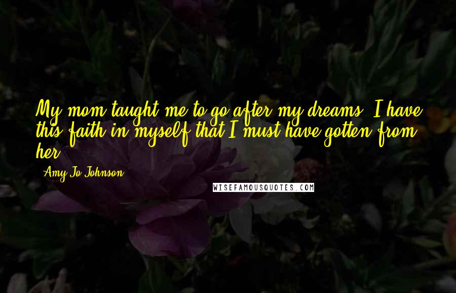 Amy Jo Johnson Quotes: My mom taught me to go after my dreams. I have this faith in myself that I must have gotten from her.