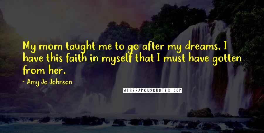 Amy Jo Johnson Quotes: My mom taught me to go after my dreams. I have this faith in myself that I must have gotten from her.