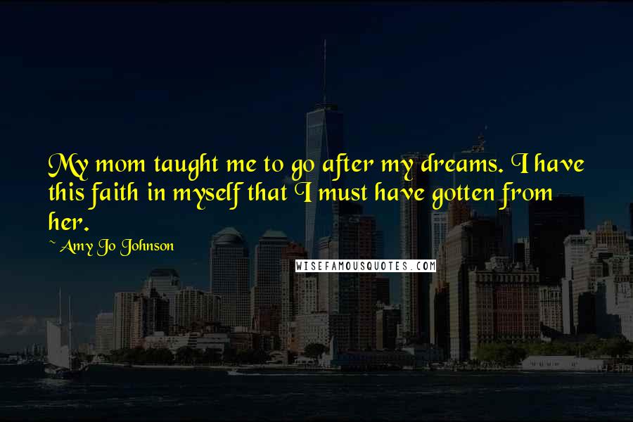 Amy Jo Johnson Quotes: My mom taught me to go after my dreams. I have this faith in myself that I must have gotten from her.