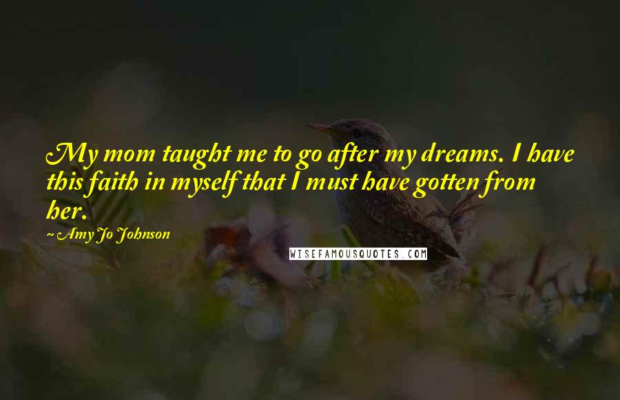 Amy Jo Johnson Quotes: My mom taught me to go after my dreams. I have this faith in myself that I must have gotten from her.
