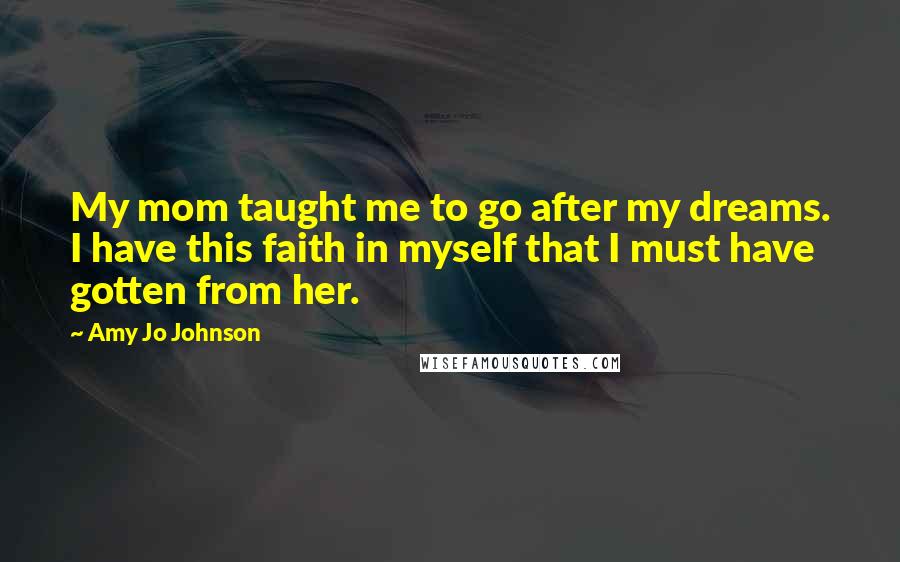 Amy Jo Johnson Quotes: My mom taught me to go after my dreams. I have this faith in myself that I must have gotten from her.