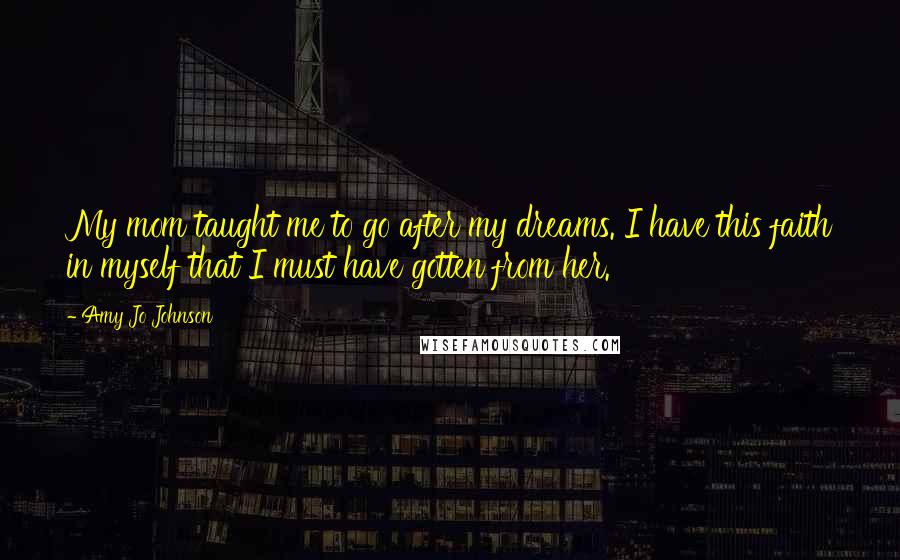 Amy Jo Johnson Quotes: My mom taught me to go after my dreams. I have this faith in myself that I must have gotten from her.