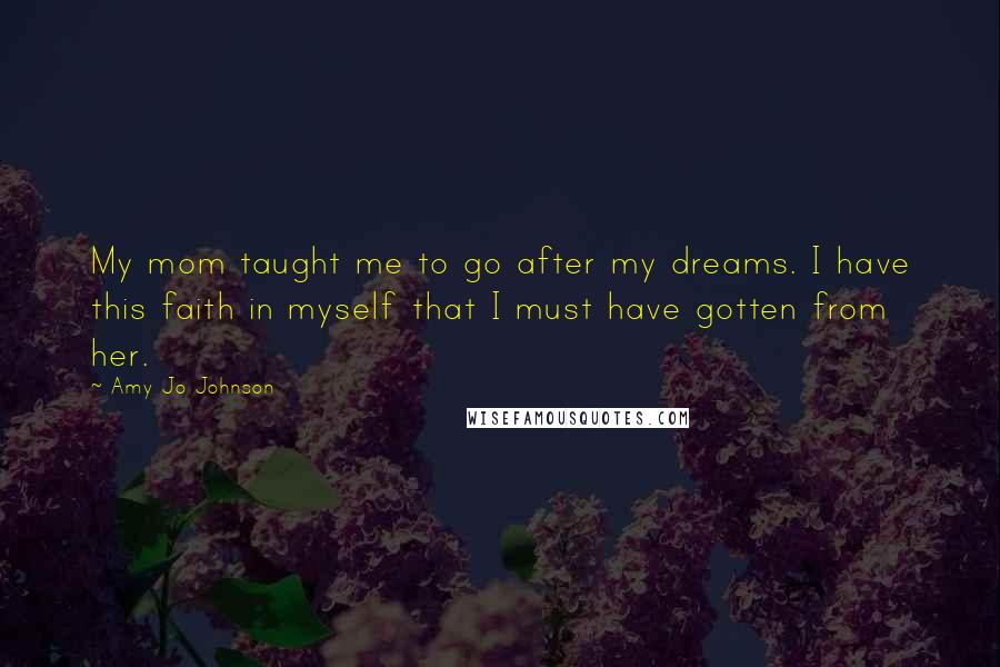 Amy Jo Johnson Quotes: My mom taught me to go after my dreams. I have this faith in myself that I must have gotten from her.