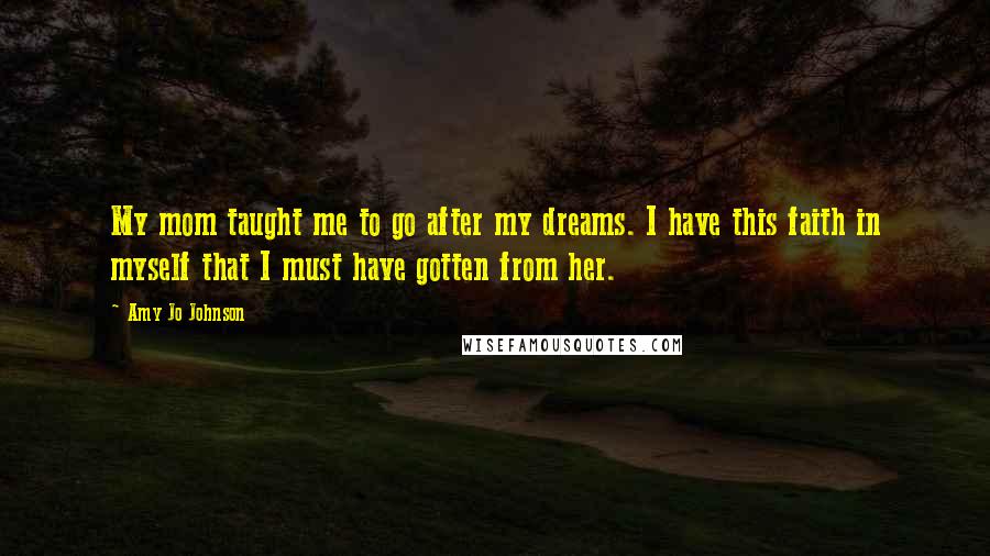 Amy Jo Johnson Quotes: My mom taught me to go after my dreams. I have this faith in myself that I must have gotten from her.
