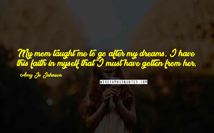 Amy Jo Johnson Quotes: My mom taught me to go after my dreams. I have this faith in myself that I must have gotten from her.