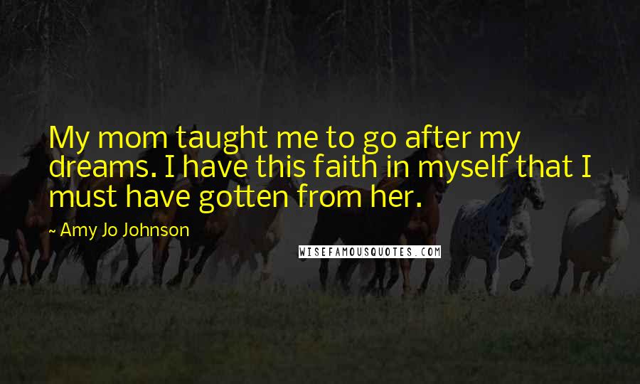 Amy Jo Johnson Quotes: My mom taught me to go after my dreams. I have this faith in myself that I must have gotten from her.