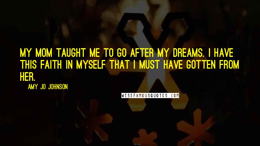 Amy Jo Johnson Quotes: My mom taught me to go after my dreams. I have this faith in myself that I must have gotten from her.