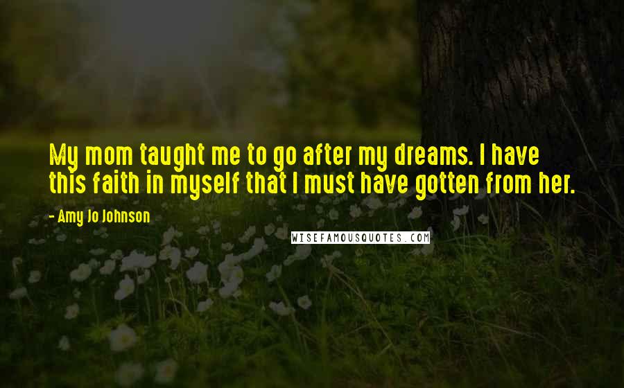 Amy Jo Johnson Quotes: My mom taught me to go after my dreams. I have this faith in myself that I must have gotten from her.