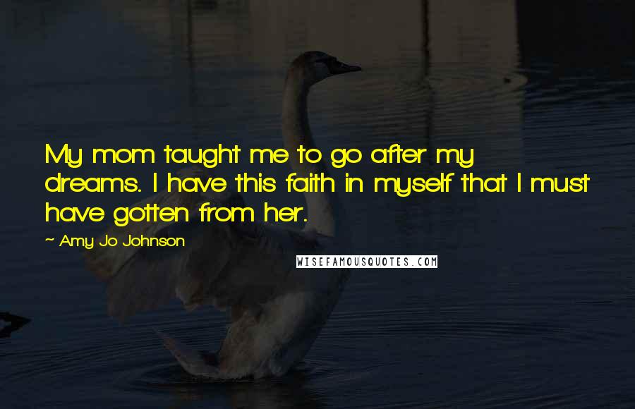 Amy Jo Johnson Quotes: My mom taught me to go after my dreams. I have this faith in myself that I must have gotten from her.