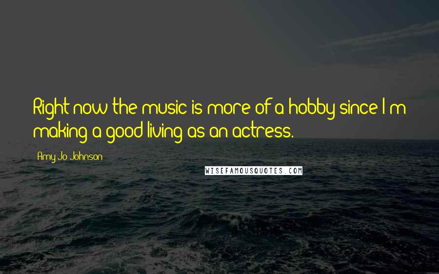 Amy Jo Johnson Quotes: Right now the music is more of a hobby since I'm making a good living as an actress.