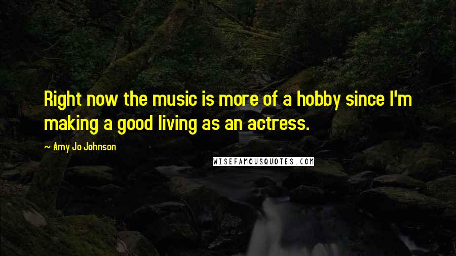 Amy Jo Johnson Quotes: Right now the music is more of a hobby since I'm making a good living as an actress.