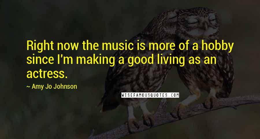 Amy Jo Johnson Quotes: Right now the music is more of a hobby since I'm making a good living as an actress.