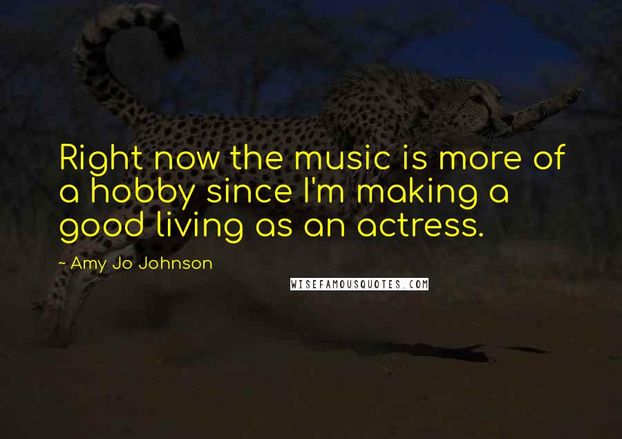 Amy Jo Johnson Quotes: Right now the music is more of a hobby since I'm making a good living as an actress.