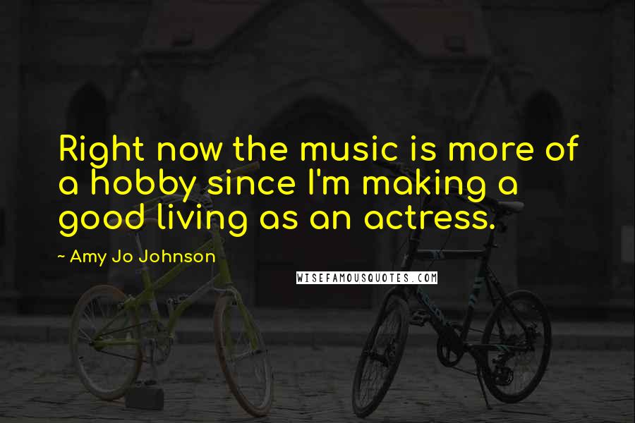 Amy Jo Johnson Quotes: Right now the music is more of a hobby since I'm making a good living as an actress.