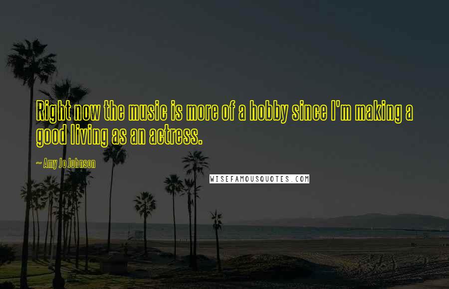 Amy Jo Johnson Quotes: Right now the music is more of a hobby since I'm making a good living as an actress.