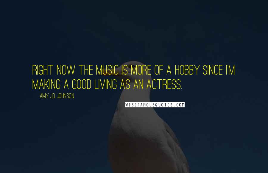 Amy Jo Johnson Quotes: Right now the music is more of a hobby since I'm making a good living as an actress.