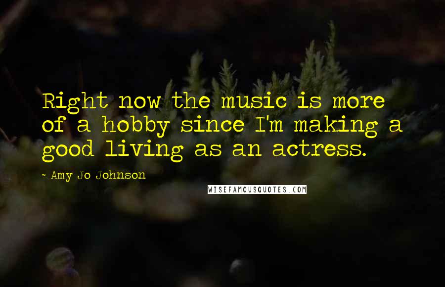 Amy Jo Johnson Quotes: Right now the music is more of a hobby since I'm making a good living as an actress.