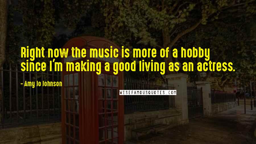 Amy Jo Johnson Quotes: Right now the music is more of a hobby since I'm making a good living as an actress.