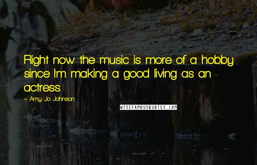 Amy Jo Johnson Quotes: Right now the music is more of a hobby since I'm making a good living as an actress.