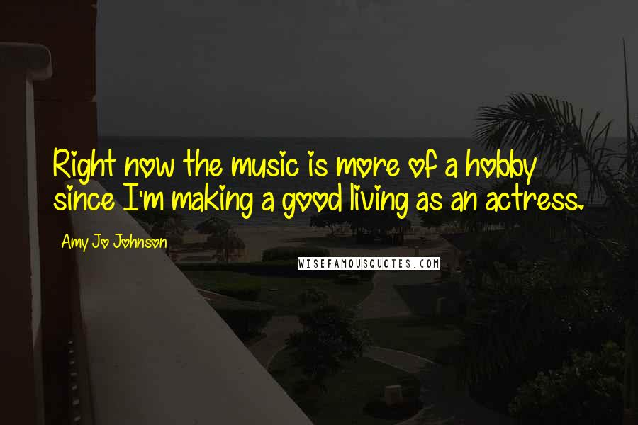 Amy Jo Johnson Quotes: Right now the music is more of a hobby since I'm making a good living as an actress.