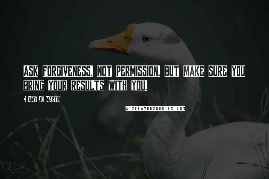 Amy Jo Martin Quotes: Ask forgiveness, not permission. But make sure you bring your results with you.