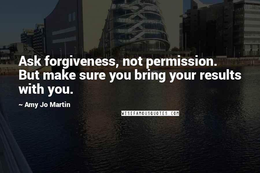 Amy Jo Martin Quotes: Ask forgiveness, not permission. But make sure you bring your results with you.