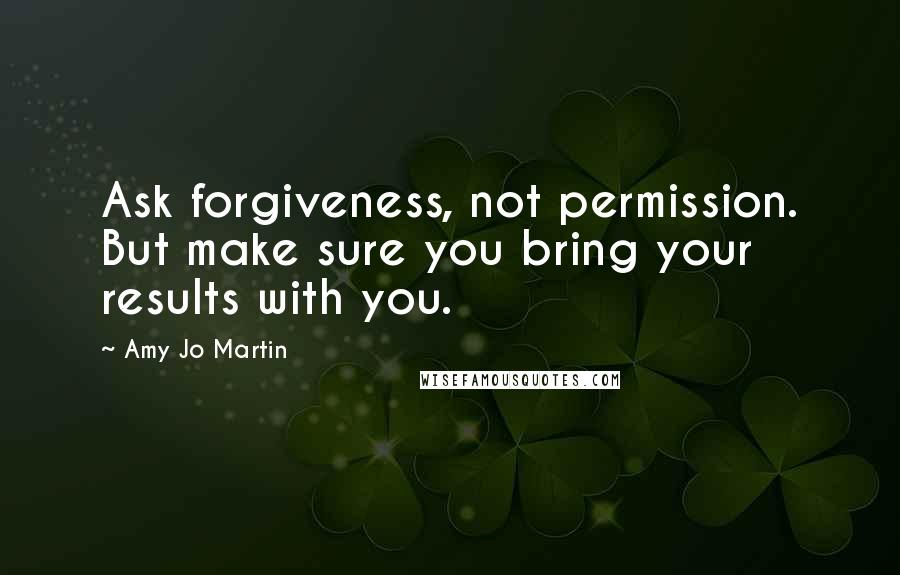 Amy Jo Martin Quotes: Ask forgiveness, not permission. But make sure you bring your results with you.