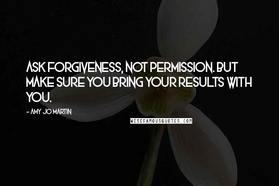 Amy Jo Martin Quotes: Ask forgiveness, not permission. But make sure you bring your results with you.