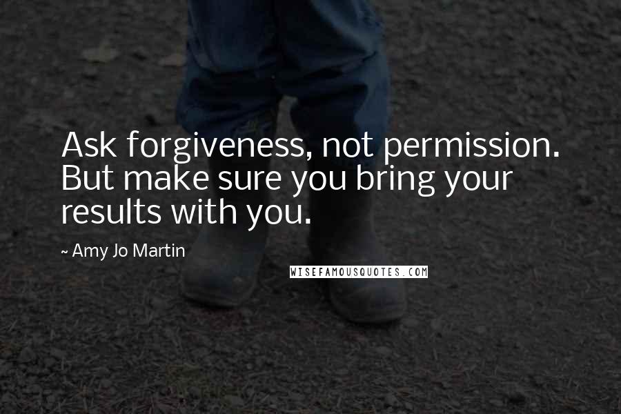 Amy Jo Martin Quotes: Ask forgiveness, not permission. But make sure you bring your results with you.