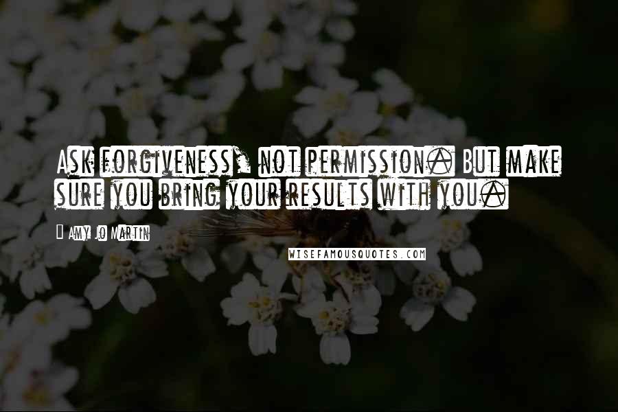 Amy Jo Martin Quotes: Ask forgiveness, not permission. But make sure you bring your results with you.