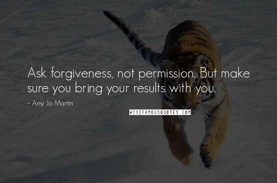 Amy Jo Martin Quotes: Ask forgiveness, not permission. But make sure you bring your results with you.