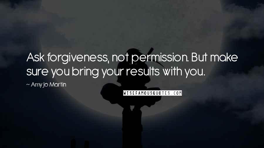 Amy Jo Martin Quotes: Ask forgiveness, not permission. But make sure you bring your results with you.