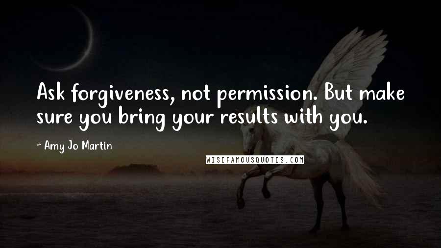 Amy Jo Martin Quotes: Ask forgiveness, not permission. But make sure you bring your results with you.