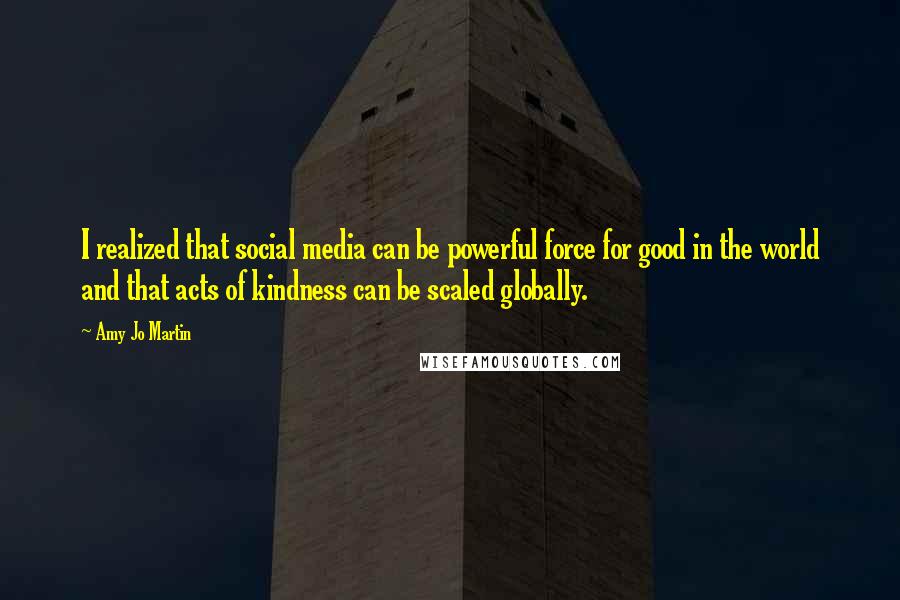 Amy Jo Martin Quotes: I realized that social media can be powerful force for good in the world and that acts of kindness can be scaled globally.