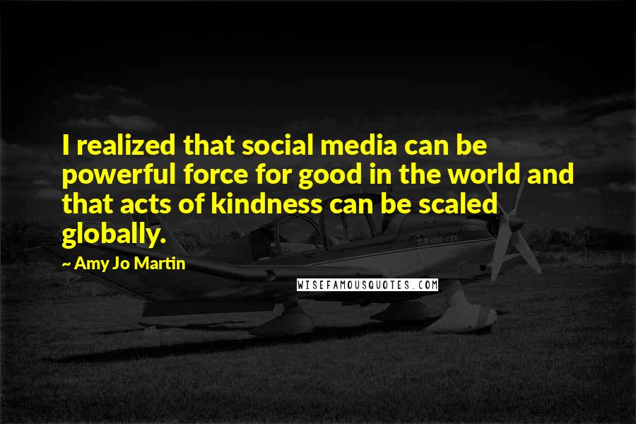 Amy Jo Martin Quotes: I realized that social media can be powerful force for good in the world and that acts of kindness can be scaled globally.