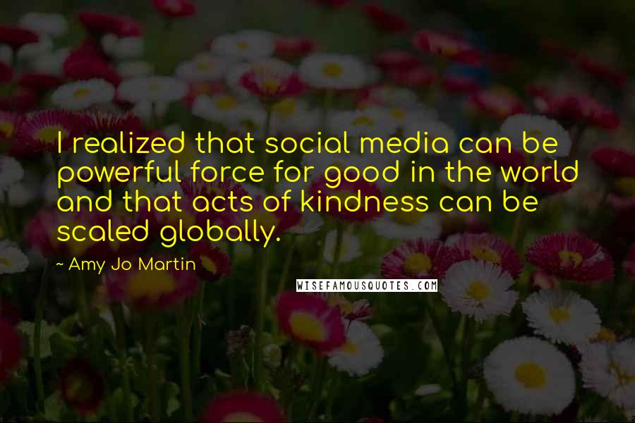 Amy Jo Martin Quotes: I realized that social media can be powerful force for good in the world and that acts of kindness can be scaled globally.