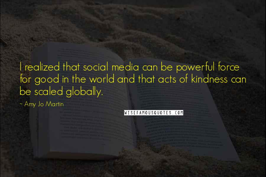 Amy Jo Martin Quotes: I realized that social media can be powerful force for good in the world and that acts of kindness can be scaled globally.