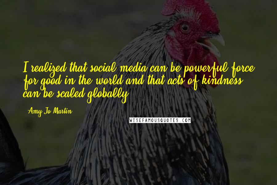 Amy Jo Martin Quotes: I realized that social media can be powerful force for good in the world and that acts of kindness can be scaled globally.