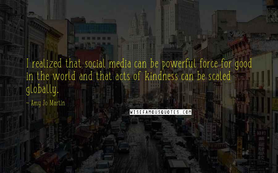 Amy Jo Martin Quotes: I realized that social media can be powerful force for good in the world and that acts of kindness can be scaled globally.