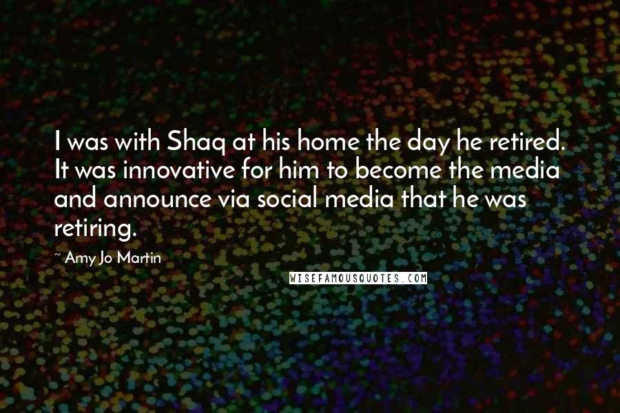Amy Jo Martin Quotes: I was with Shaq at his home the day he retired. It was innovative for him to become the media and announce via social media that he was retiring.