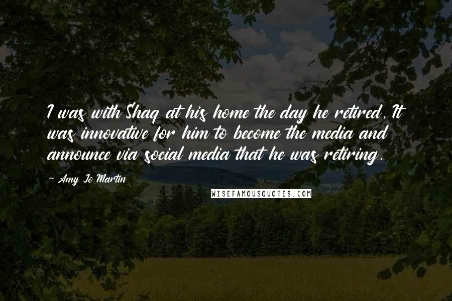 Amy Jo Martin Quotes: I was with Shaq at his home the day he retired. It was innovative for him to become the media and announce via social media that he was retiring.