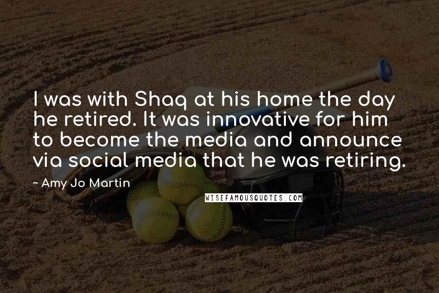 Amy Jo Martin Quotes: I was with Shaq at his home the day he retired. It was innovative for him to become the media and announce via social media that he was retiring.