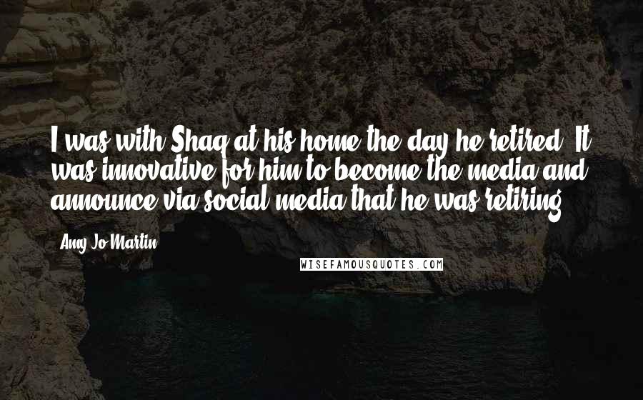 Amy Jo Martin Quotes: I was with Shaq at his home the day he retired. It was innovative for him to become the media and announce via social media that he was retiring.
