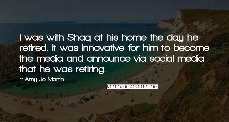 Amy Jo Martin Quotes: I was with Shaq at his home the day he retired. It was innovative for him to become the media and announce via social media that he was retiring.