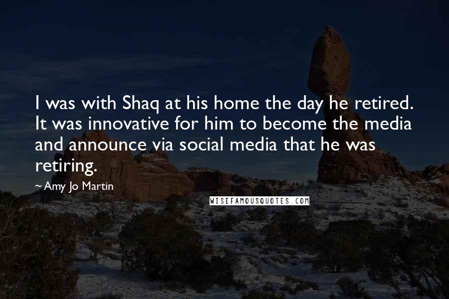 Amy Jo Martin Quotes: I was with Shaq at his home the day he retired. It was innovative for him to become the media and announce via social media that he was retiring.