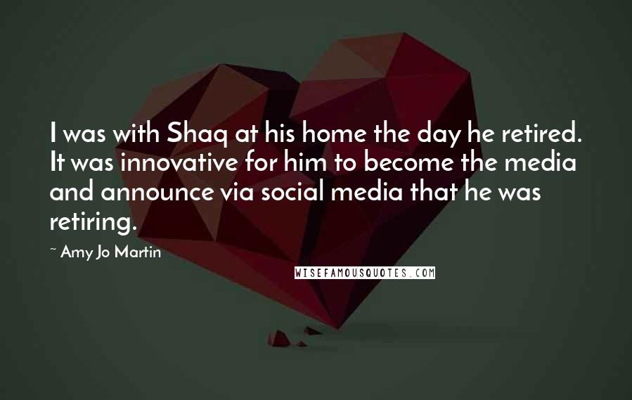 Amy Jo Martin Quotes: I was with Shaq at his home the day he retired. It was innovative for him to become the media and announce via social media that he was retiring.