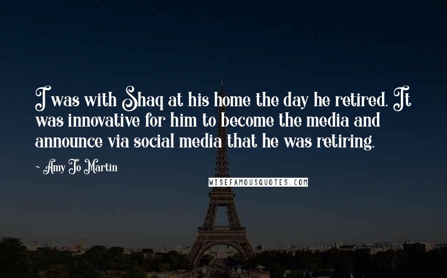 Amy Jo Martin Quotes: I was with Shaq at his home the day he retired. It was innovative for him to become the media and announce via social media that he was retiring.