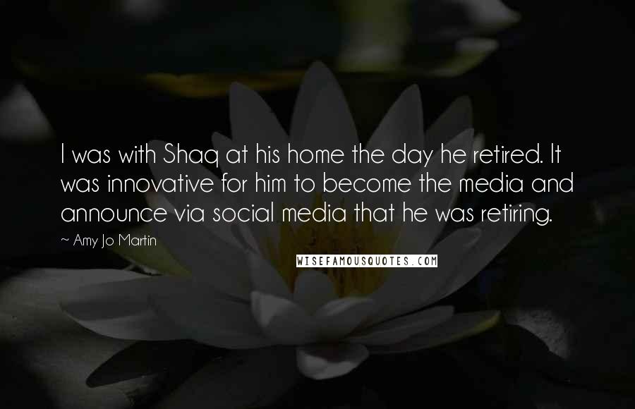 Amy Jo Martin Quotes: I was with Shaq at his home the day he retired. It was innovative for him to become the media and announce via social media that he was retiring.