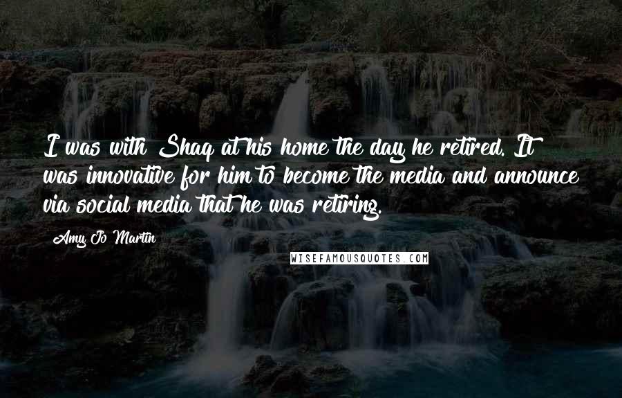 Amy Jo Martin Quotes: I was with Shaq at his home the day he retired. It was innovative for him to become the media and announce via social media that he was retiring.